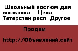 Школьный костюм для мальчика. › Цена ­ 2 500 - Татарстан респ. Другое » Продам   